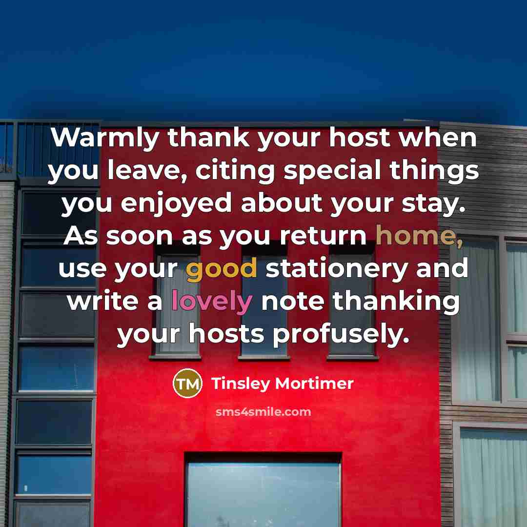 “Warmly thank your host when you leave, citing special things you enjoyed about your stay. As soon as you return home, use your good stationery and write a lovely note thanking your hosts profusely.” quote by Tinsley Mortimer