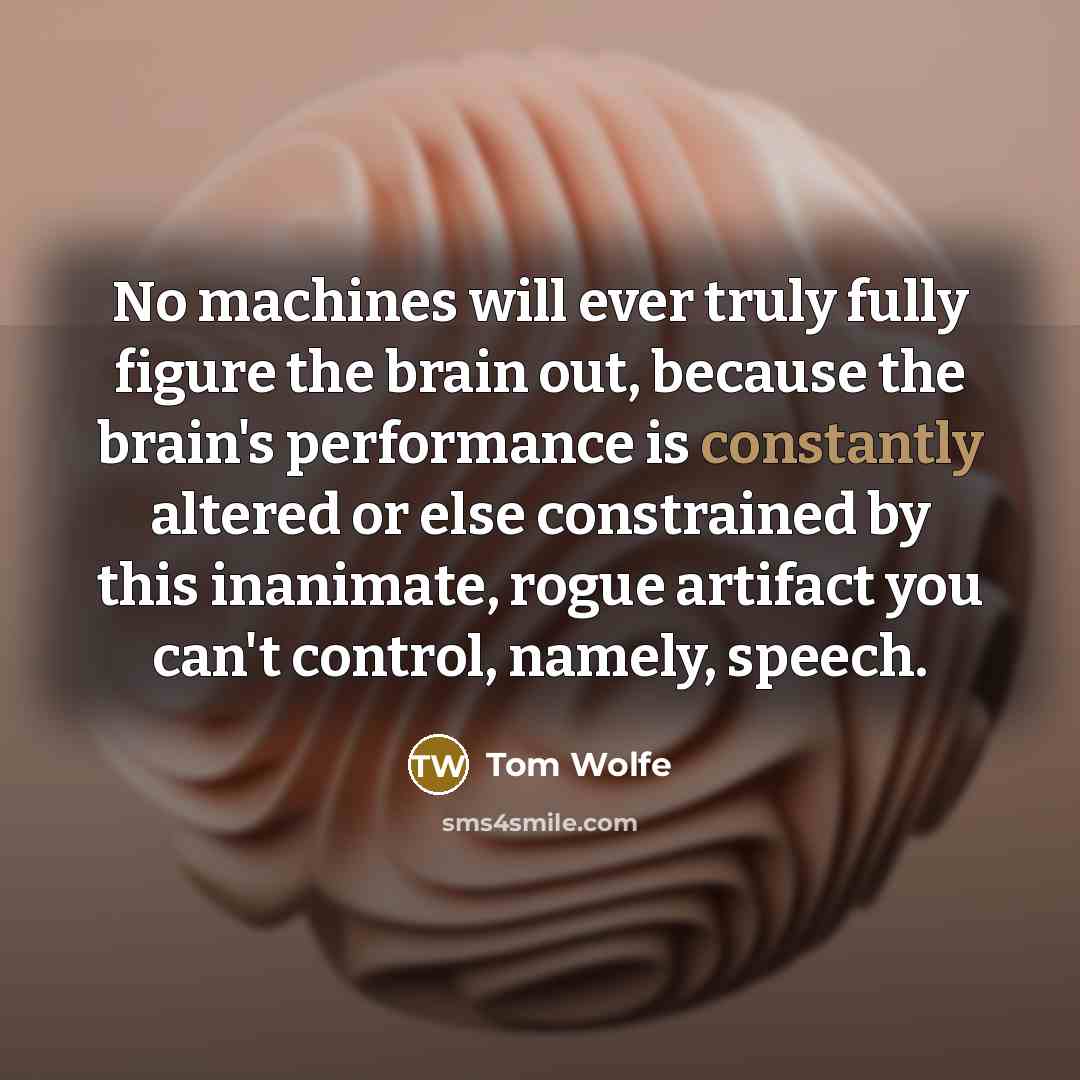 “No machines will ever truly fully figure the brain out, because the brain's performance is constantly altered or else constrained by this inanimate, rogue artifact you can't control, namely, speech.” quote by Tom Wolfe