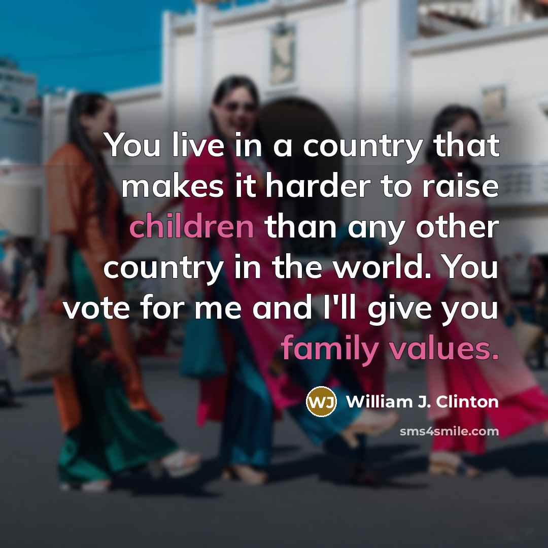 “You live in a country that makes it harder to raise children than any other country in the world. You vote for me and I'll give you family values.” quote by William J. Clinton