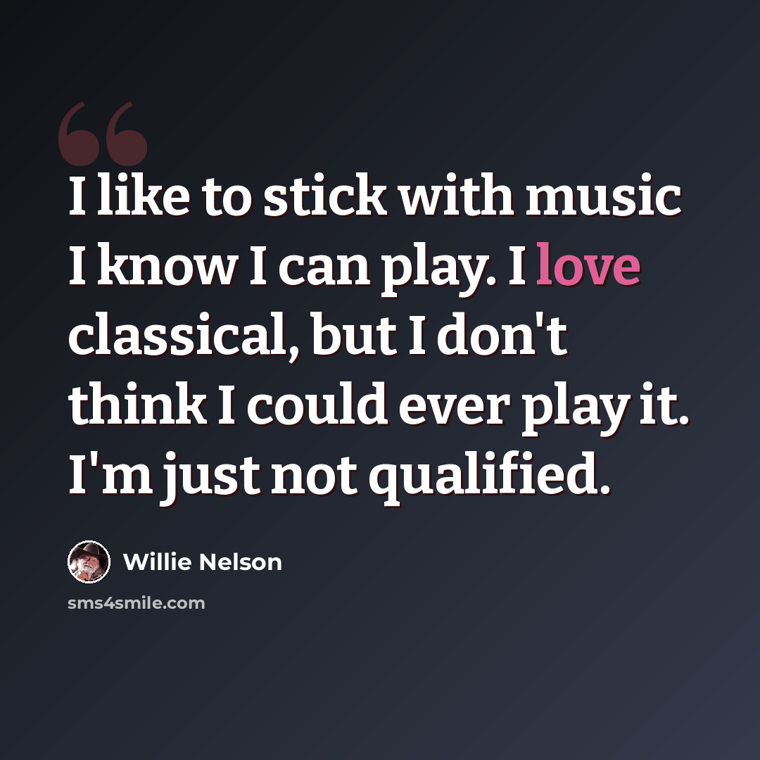 “I like to stick with music I know I can play. I love classical, but I don't think I could ever play it. I'm just not qualified.” quote by Willie Nelson