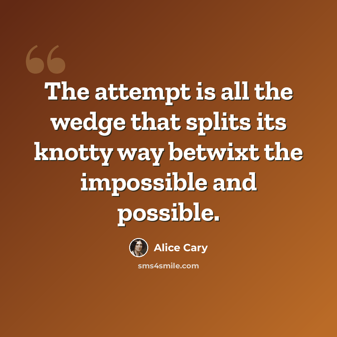 “The attempt is all the wedge that splits its knotty way betwixt the impossible and possible.” quote by Alice Cary
