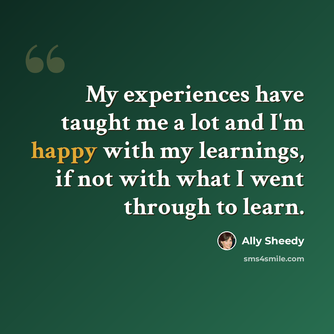 “My experiences have taught me a lot and I'm happy with my learnings, if not with what I went through to learn.” quote by Ally Sheedy