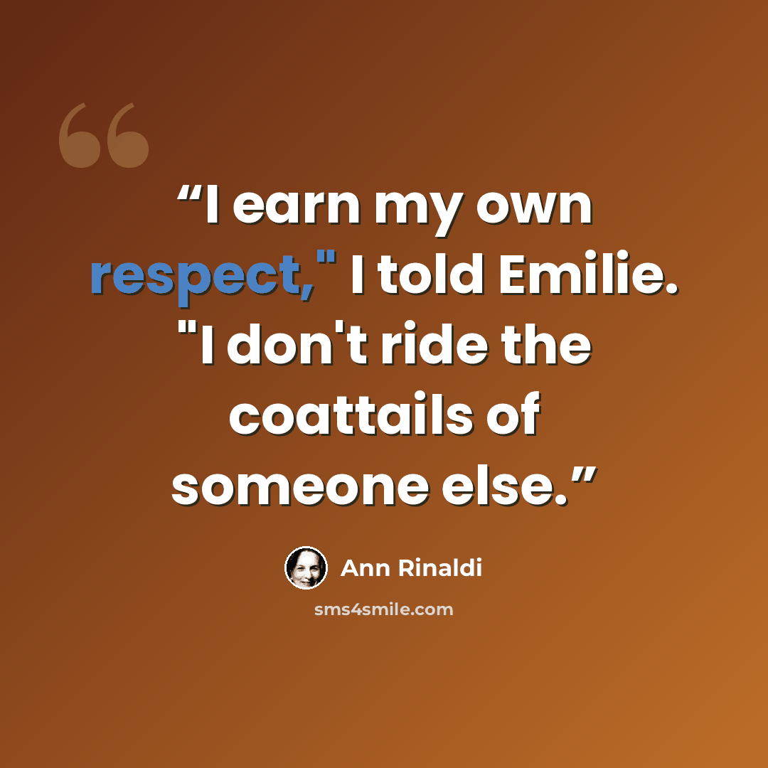 “I earn my own respect," I told Emilie. "I don't ride the coattails of someone else.” quote by Ann Rinaldi