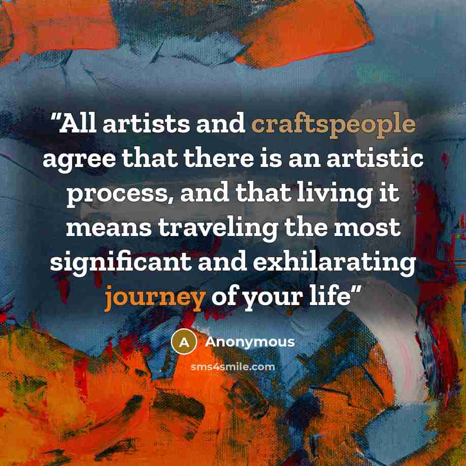 “All artists and craftspeople agree that there is an artistic process, and that living it means traveling the most signiﬁcant and exhilarating journey of your life” quote by Anonymous