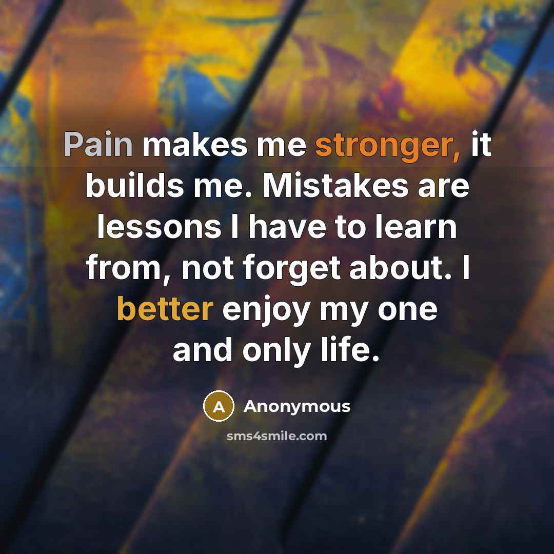 “Pain makes me stronger, it builds me. Mistakes are lessons I have to learn from, not forget about. I better enjoy my one and only life.” quote by Anonymous