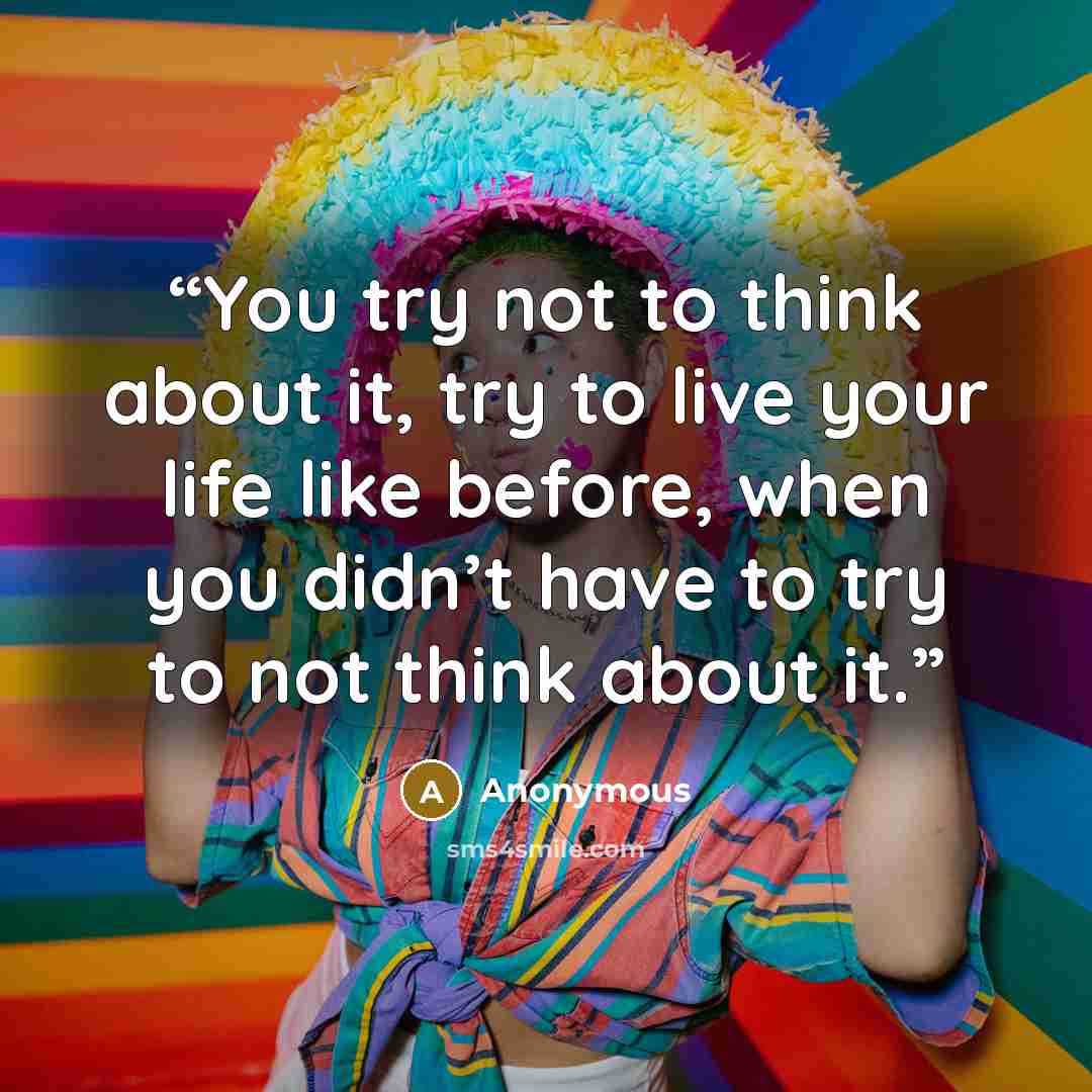 “You try not to think about it, try to live your life like before, when you didn’t have to try to not think about it.” quote by Anonymous