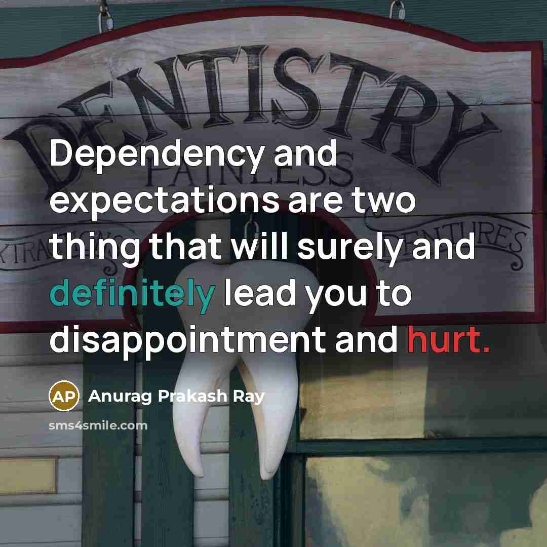“Dependency and expectations are two thing that will surely and definitely lead you to disappointment and hurt.” quote by Anurag Prakash Ray