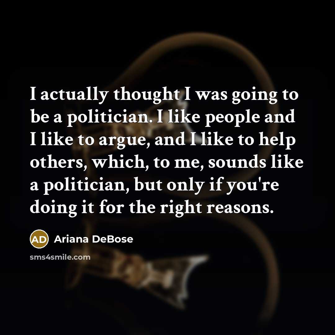 “I actually thought I was going to be a politician. I like people and I like to argue, and I like to help others, which, to me, sounds like a politician, but only if you're doing it for the right reasons.” quote by Ariana DeBose