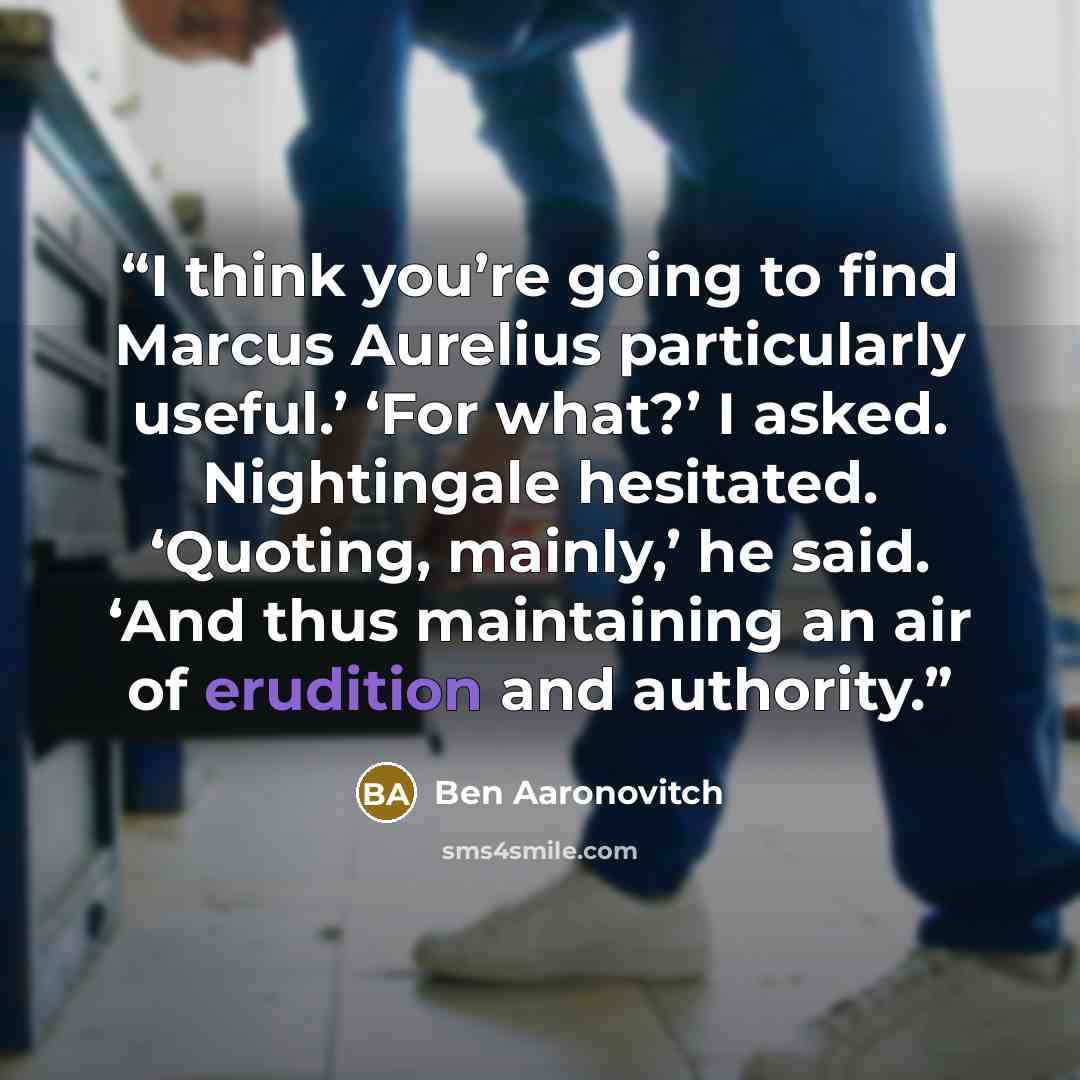 “I think you’re going to find Marcus Aurelius particularly useful.’ ‘For what?’ I asked. Nightingale hesitated. ‘Quoting, mainly,’ he said. ‘And thus maintaining an air of erudition and authority.” quote by Ben Aaronovitch