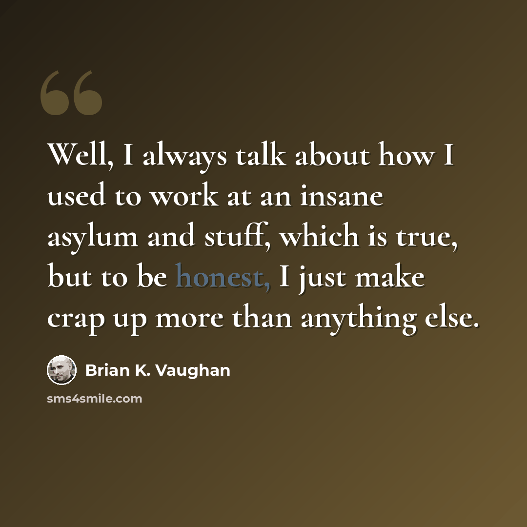 “Well, I always talk about how I used to work at an insane asylum and stuff, which is true, but to be honest, I just make crap up more than anything else.” quote by Brian K. Vaughan