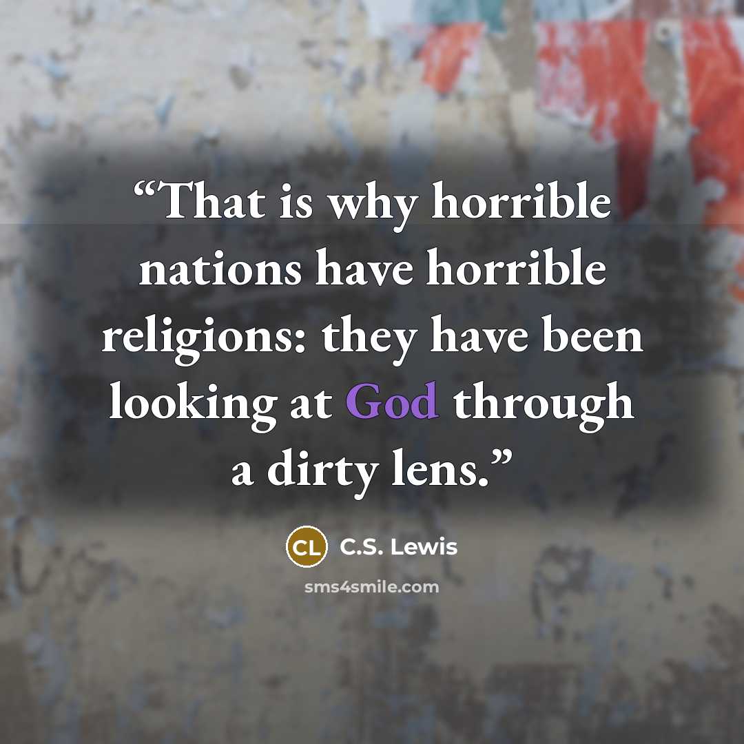 “That is why horrible nations have horrible religions: they have been looking at God through a dirty lens.” quote by C.S. Lewis