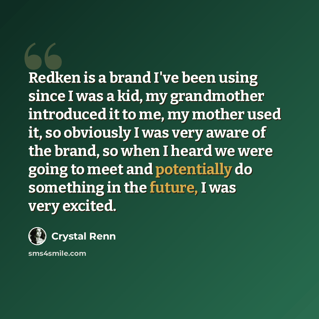 “Redken is a brand I've been using since I was a kid, my grandmother introduced it to me, my mother used it, so obviously I was very aware of the brand, so when I heard we were going to meet and potentially do something in the future, I was very excited.” quote by Crystal Renn
