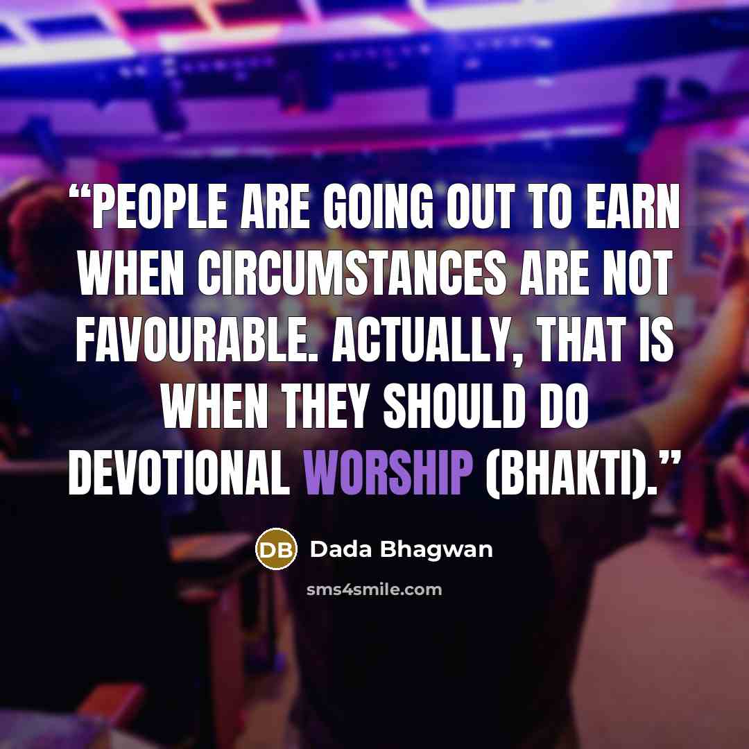 “People are going out to earn when circumstances are not favourable. Actually, that is when they should do devotional worship (bhakti).” quote by Dada Bhagwan