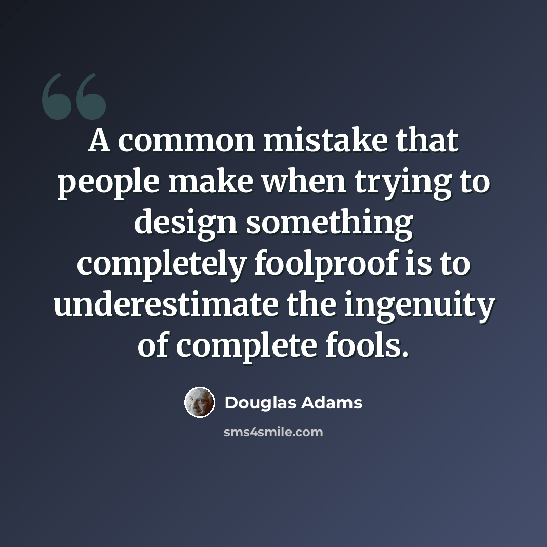 “A common mistake that people make when trying to design something completely foolproof is to underestimate the ingenuity of complete fools.” quote by Douglas Adams