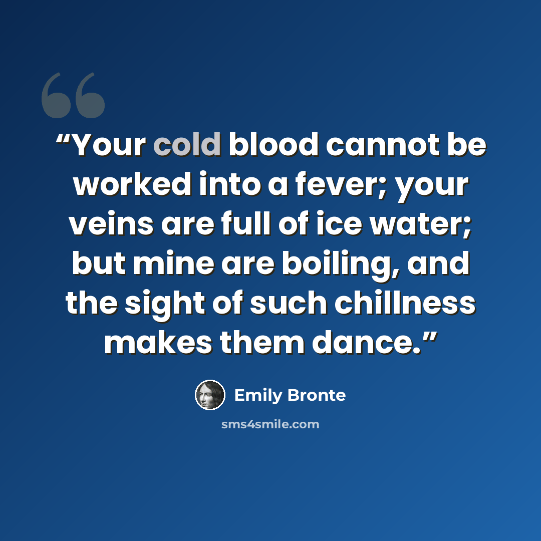 “Your cold blood cannot be worked into a fever; your veins are full of ice water; but mine are boiling, and the sight of such chillness makes them dance.” quote by Emily Brontë