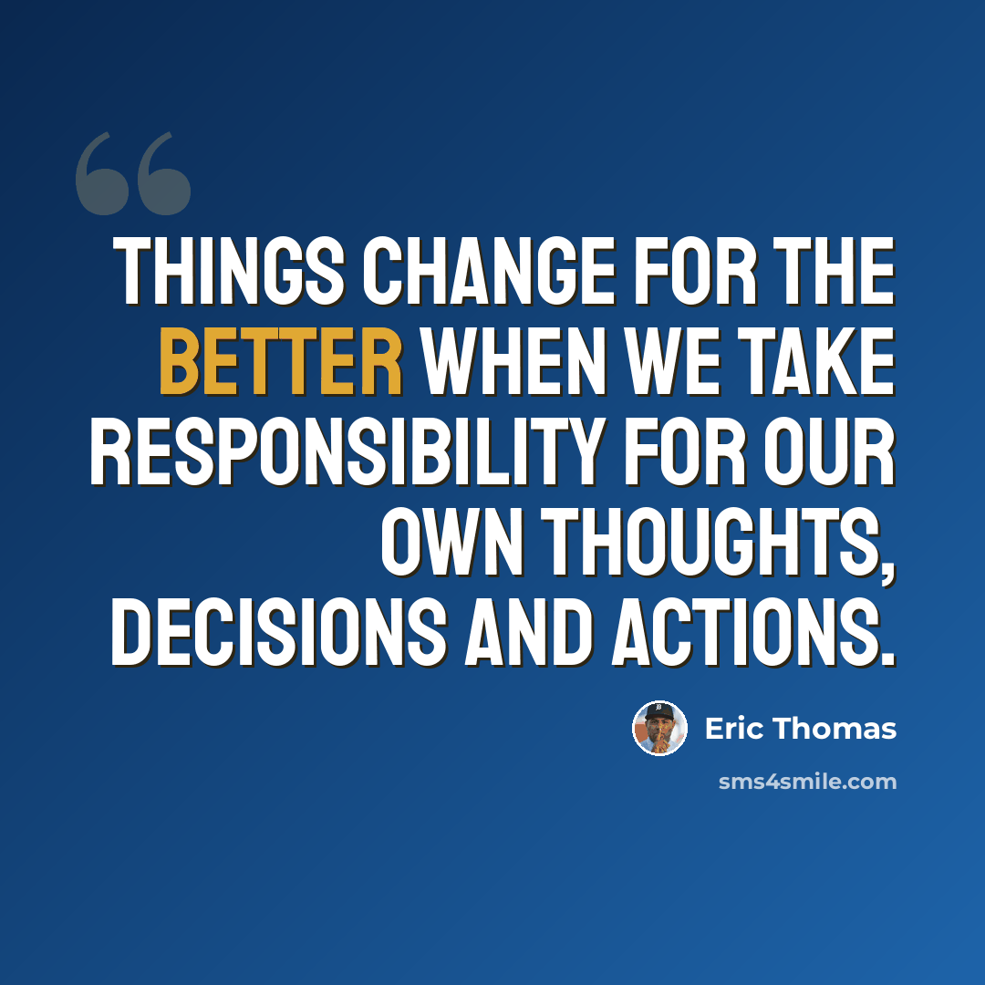 “Things change for the better when we take responsibility for our own thoughts, decisions and actions.” quote by Eric Thomas