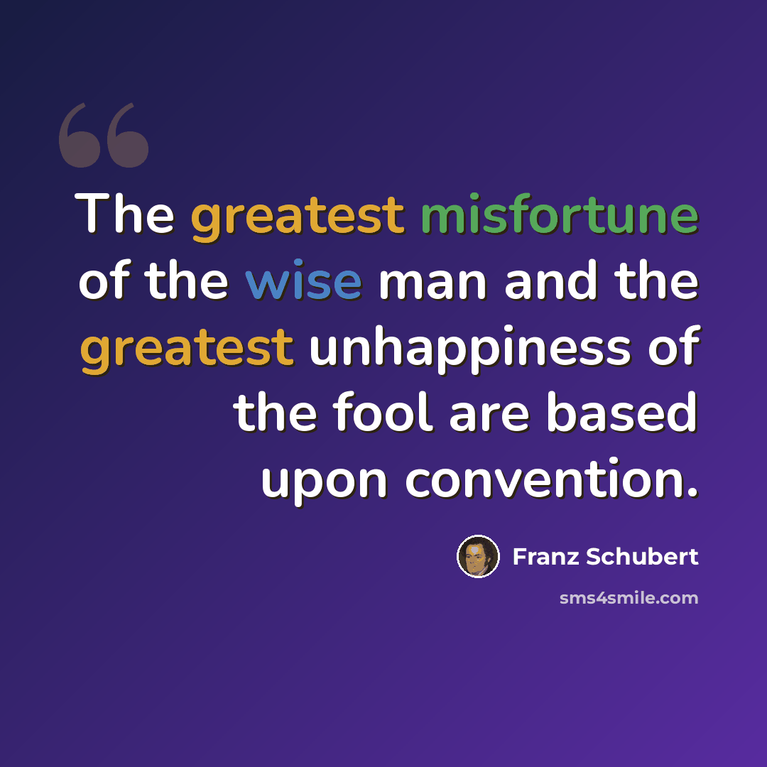 “The greatest misfortune of the wise man and the greatest unhappiness of the fool are based upon convention.” quote by Franz Schubert