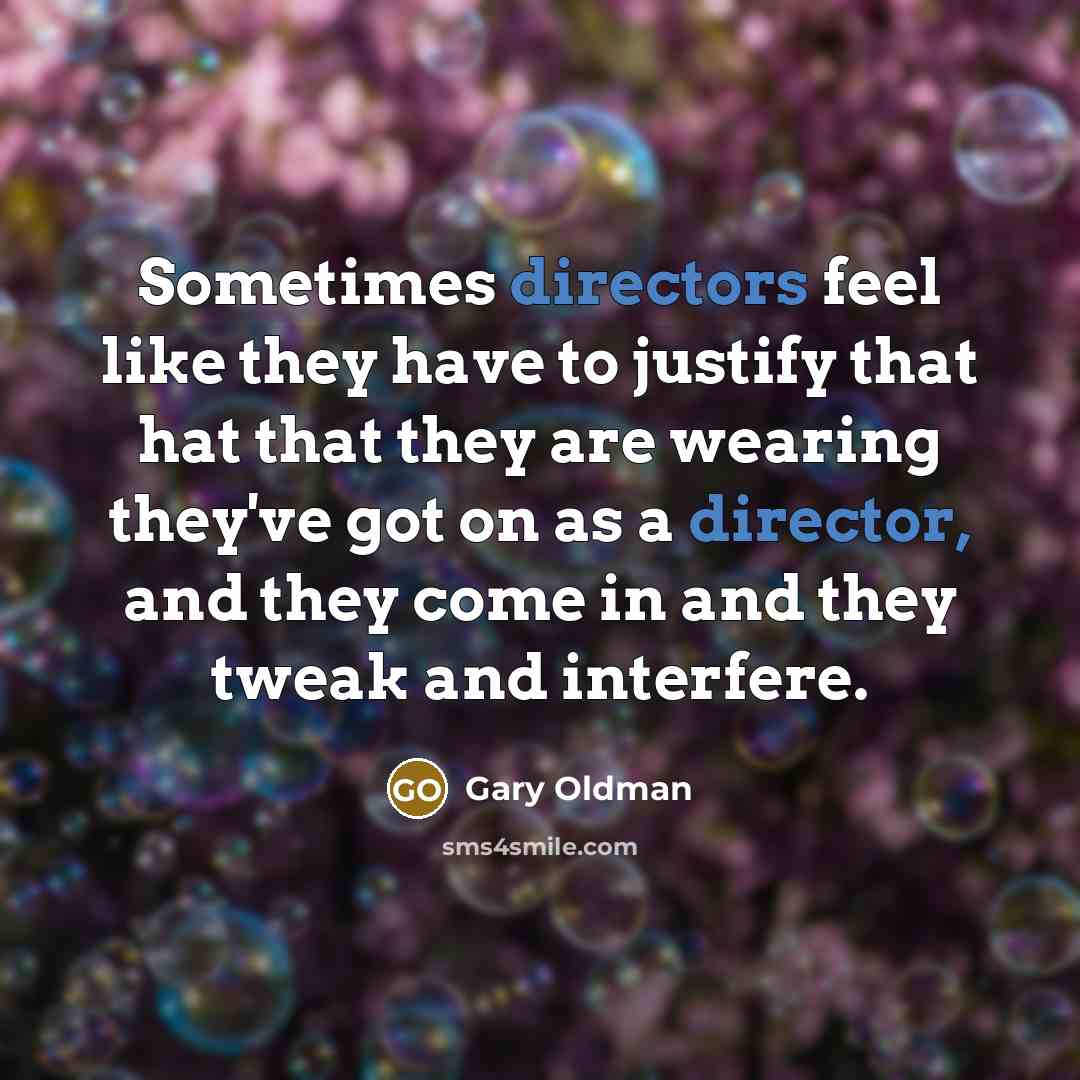 “Sometimes directors feel like they have to justify that hat that they are wearing they've got on as a director, and they come in and they tweak and interfere.” quote by Gary Oldman