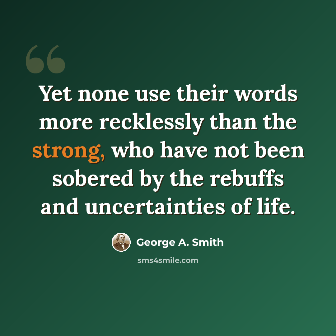 “Yet none use their words more recklessly than the strong, who have not been sobered by the rebuffs and uncertainties of life.” quote by George A. Smith
