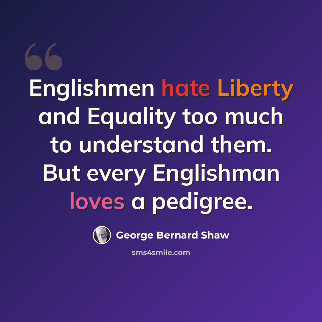 “Englishmen hate Liberty and Equality too much to understand them. But every Englishman loves a pedigree.” quote by George Bernard Shaw