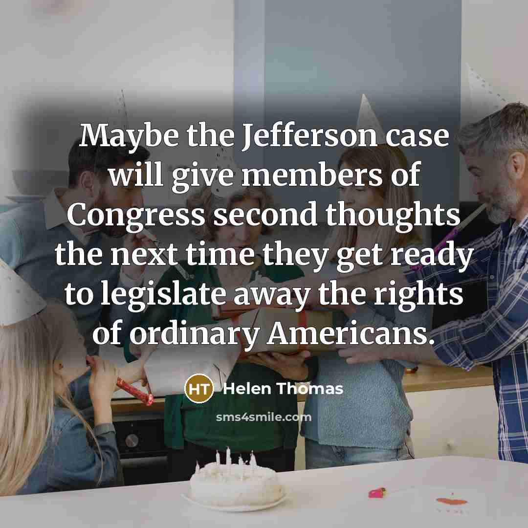 “Maybe the Jefferson case will give members of Congress second thoughts the next time they get ready to legislate away the rights of ordinary Americans.” quote by Helen Thomas