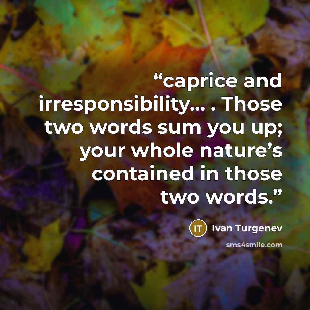 “caprice and irresponsibility… . Those two words sum you up; your whole nature’s contained in those two words.” quote by Ivan Turgenev