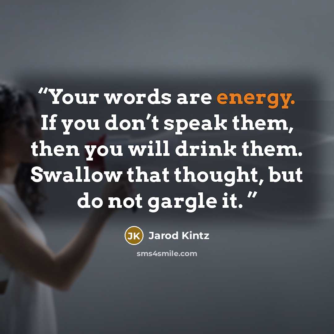 “Your words are energy. If you don’t speak them, then you will drink them. Swallow that thought, but do not gargle it.” quote by Jarod Kintz