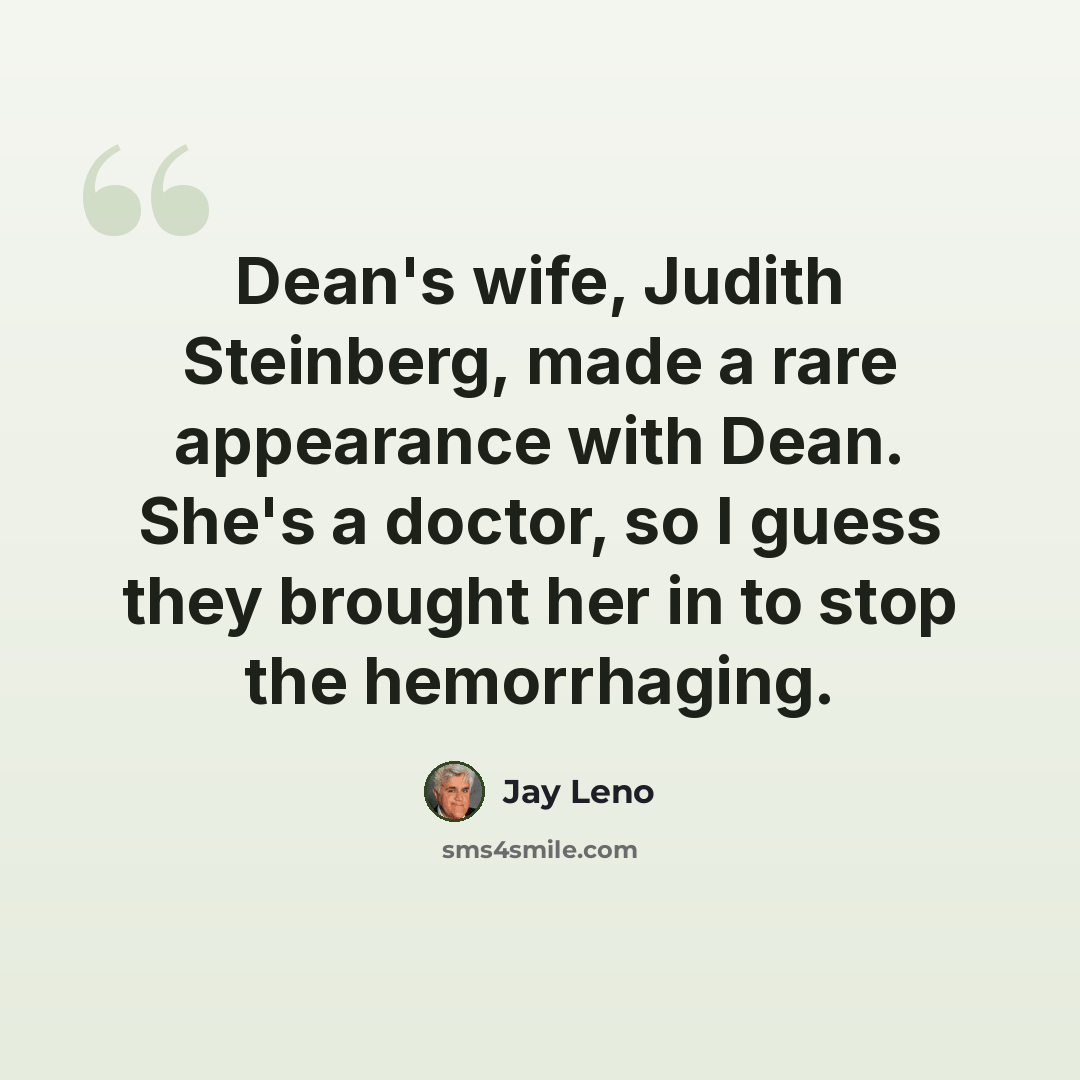 “Dean's wife, Judith Steinberg, made a rare appearance with Dean. She's a doctor, so I guess they brought her in to stop the hemorrhaging.” quote by Jay Leno