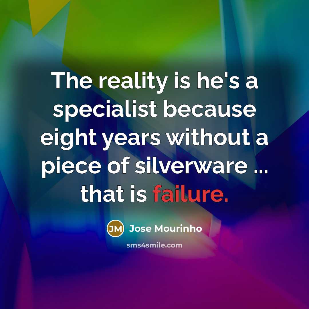 “The reality is he's a specialist because eight years without a piece of silverware ... that is failure.” quote by Jose Mourinho