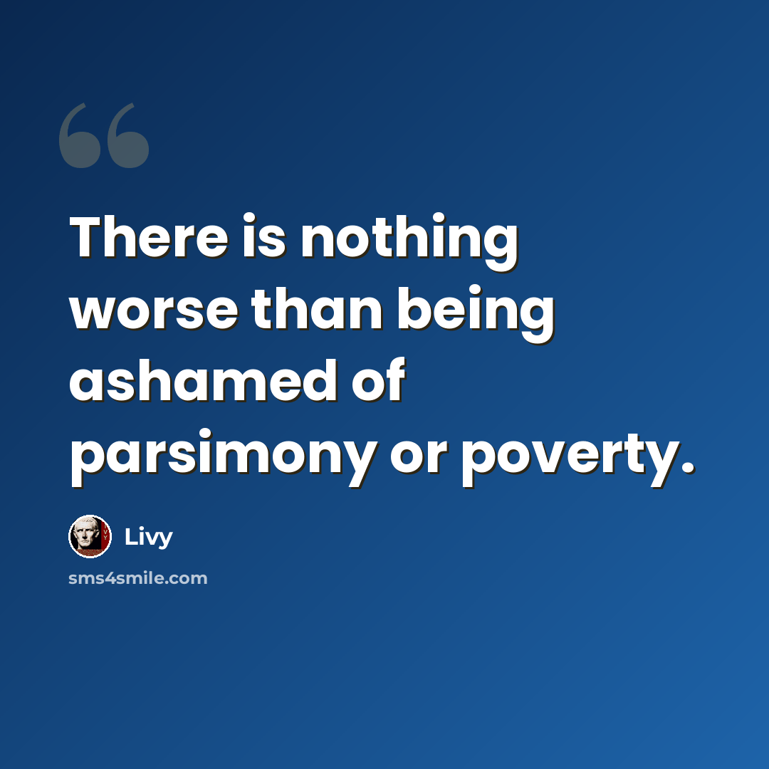 “There is nothing worse than being ashamed of parsimony or poverty.” quote by Livy