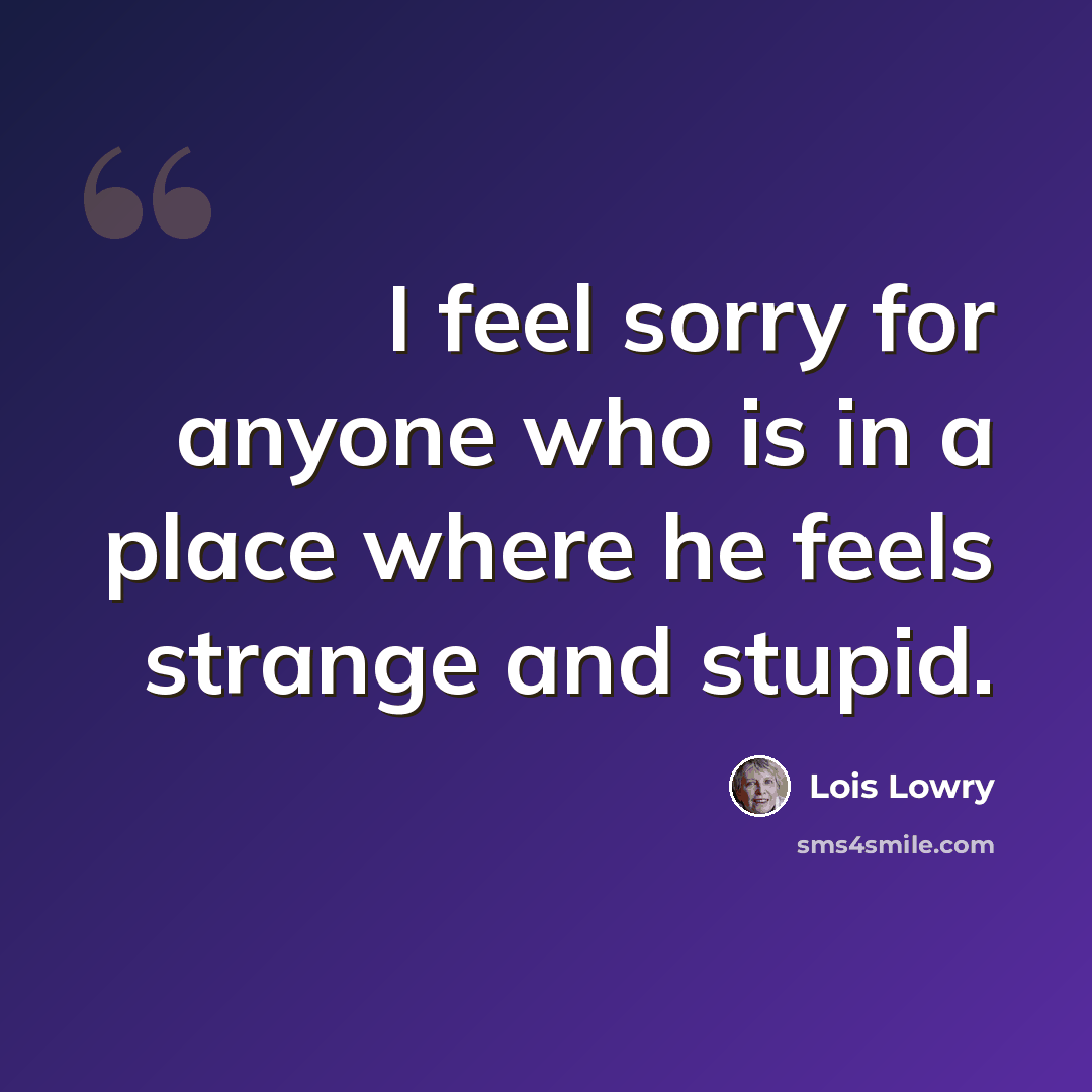 “I feel sorry for anyone who is in a place where he feels strange and stupid.” quote by Lois Lowry