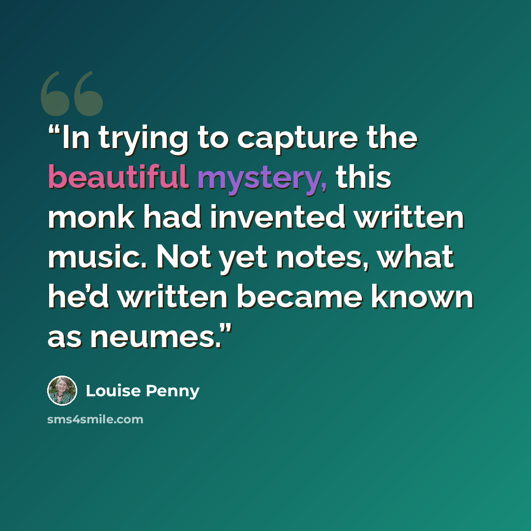 “In trying to capture the beautiful mystery, this monk had invented written music. Not yet notes, what he’d written became known as neumes.” quote by Louise Penny