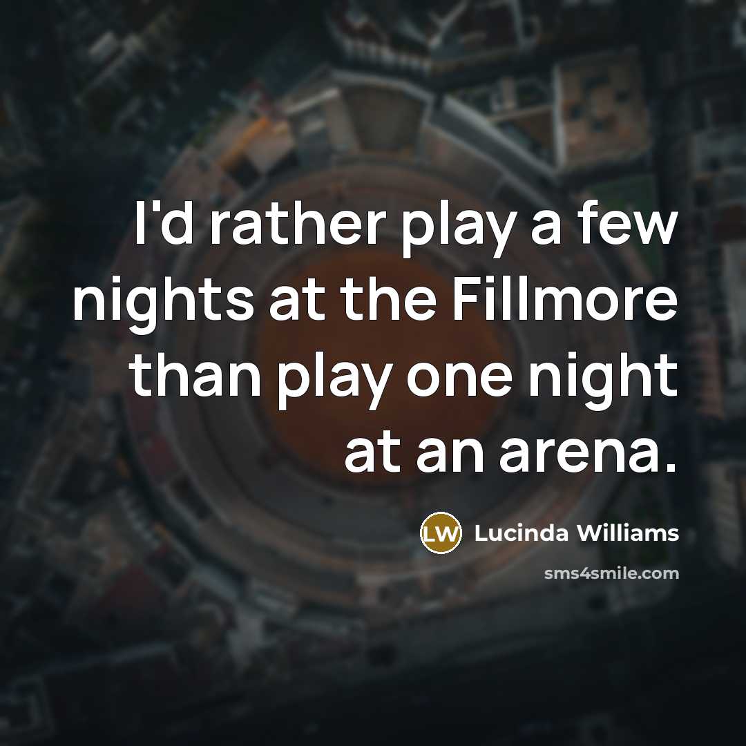 “I'd rather play a few nights at the Fillmore than play one night at an arena.” quote by Lucinda Williams