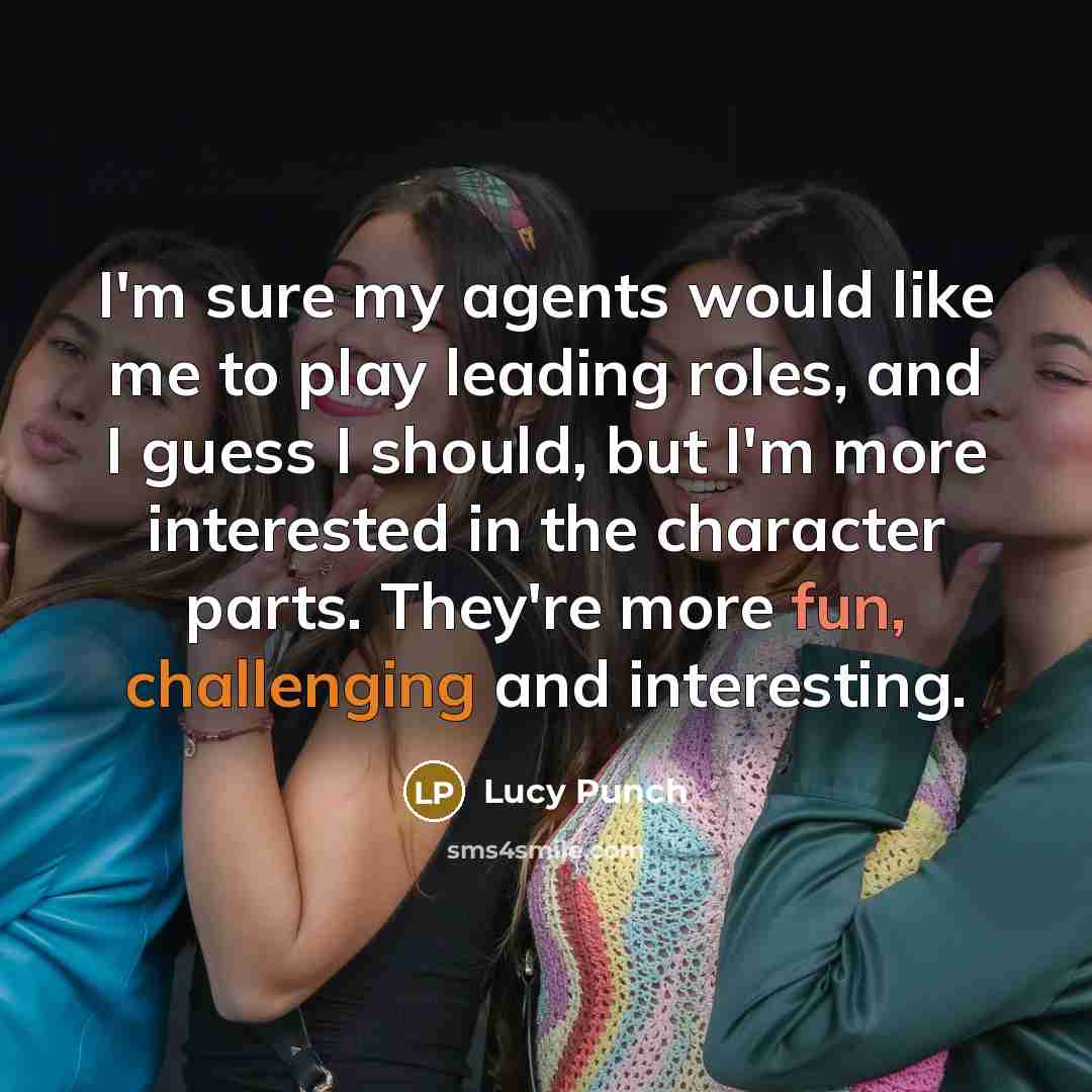 “I'm sure my agents would like me to play leading roles, and I guess I should, but I'm more interested in the character parts. They're more fun, challenging and interesting.” quote by Lucy Punch