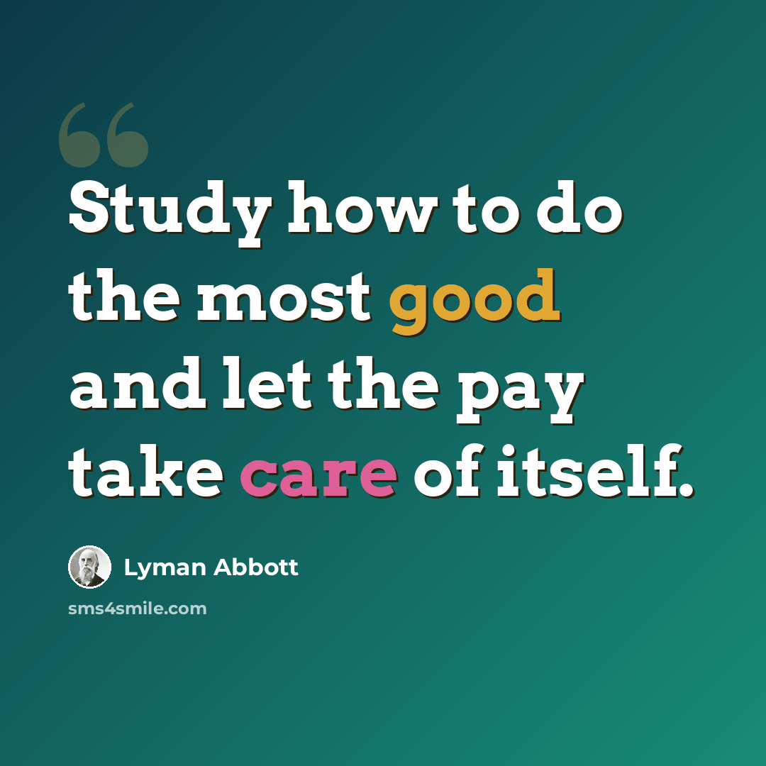 “Study how to do the most good and let the pay take care of itself.” quote by Lyman Abbott