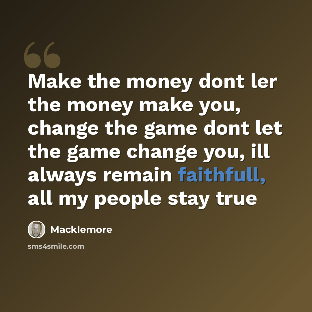 “Make the money dont ler the money make you, change the game dont let the game change you, ill always remain faithfull, all my people stay true” quote by Macklemore