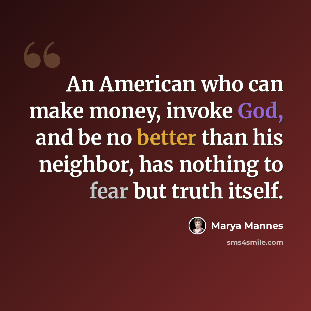 “An American who can make money, invoke God, and be no better than his neighbor, has nothing to fear but truth itself.” quote by Marya Mannes