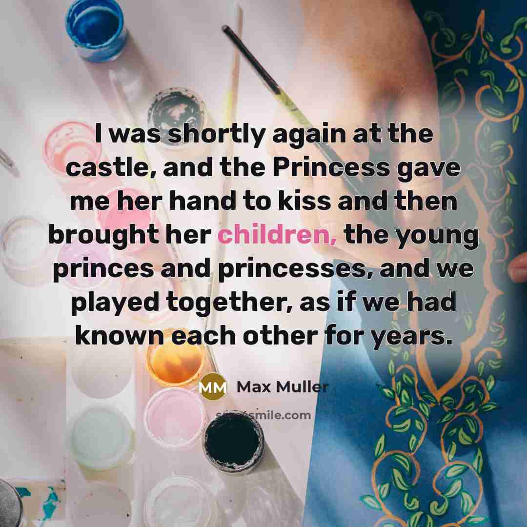 “I was shortly again at the castle, and the Princess gave me her hand to kiss and then brought her children, the young princes and princesses, and we played together, as if we had known each other for years.” quote by Max Muller