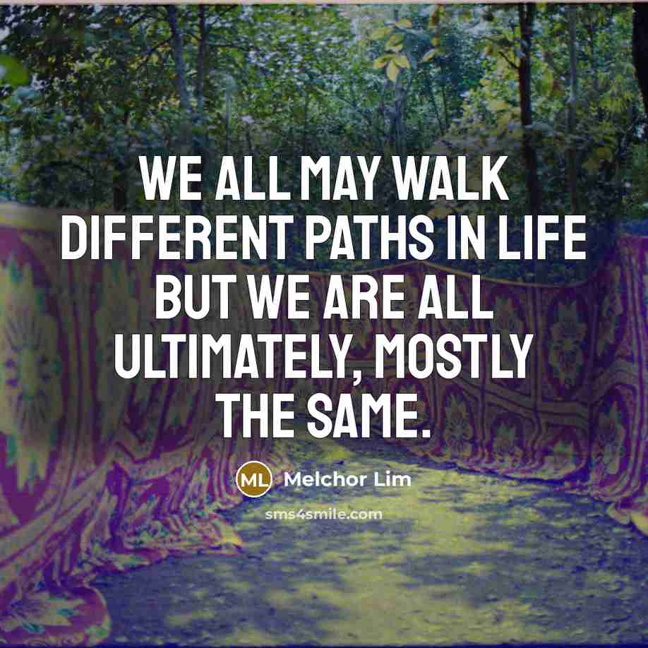 “We all may walk different paths in life but we are all ultimately, mostly the same.” quote by Melchor Lim