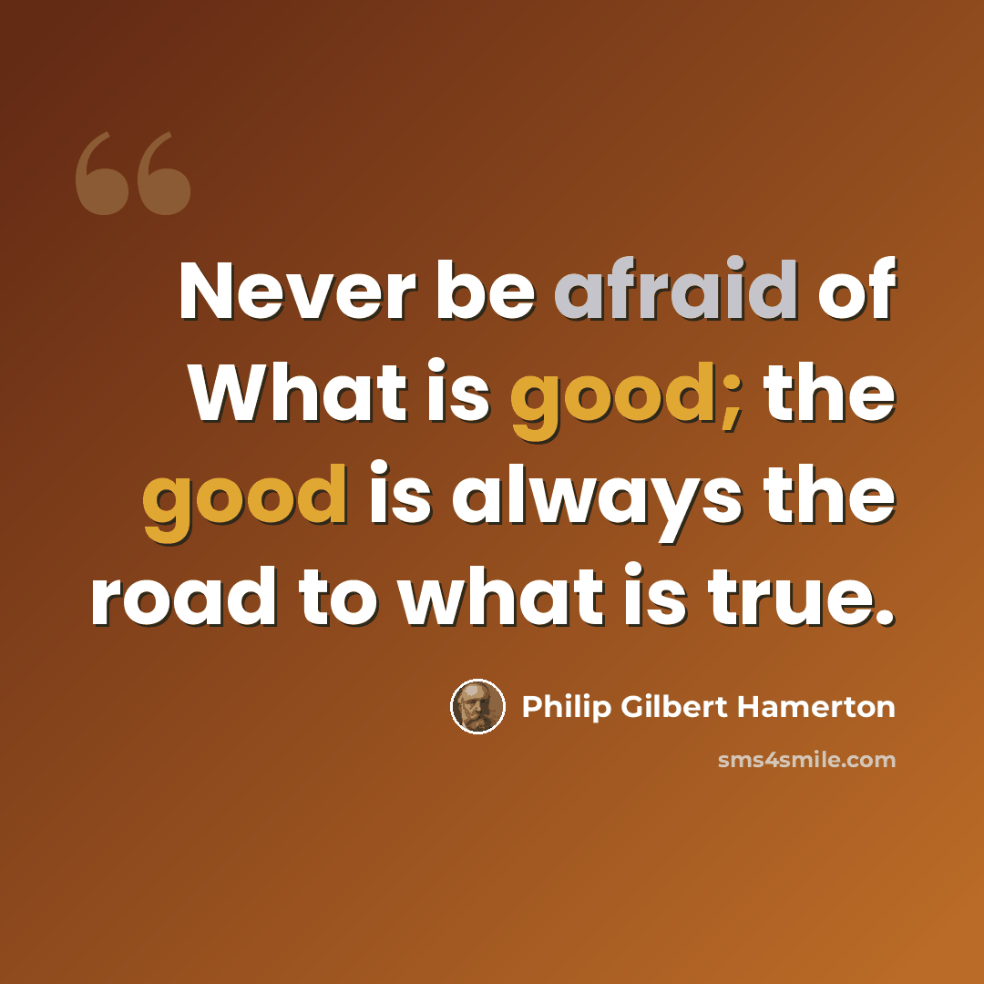 “Never be afraid of What is good; the good is always the road to what is true.” quote by Philip Gilbert Hamerton