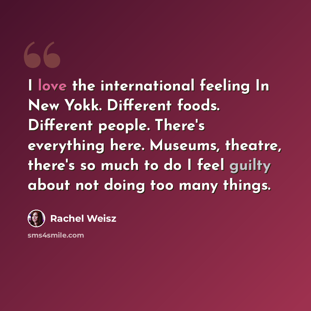“I love the international feeling In New Yokk. Different foods. Different people. There's everything here. Museums, theatre, there's so much to do I feel guilty about not doing too many things.” quote by Rachel Weisz