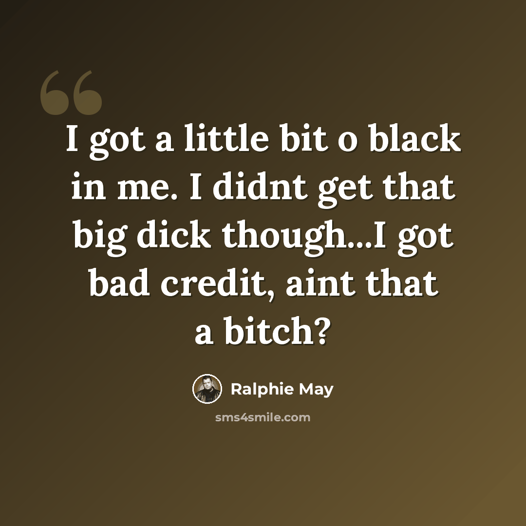 “I got a little bit o black in me. I didnt get that big dick though...I got bad credit, aint that a bitch?” quote by Ralphie May