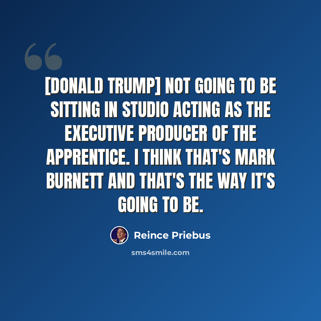 “[Donald Trump] not going to be sitting in studio acting as the executive producer of The Apprentice. I think that's Mark Burnett and that's the way it's going to be.” quote by Reince Priebus