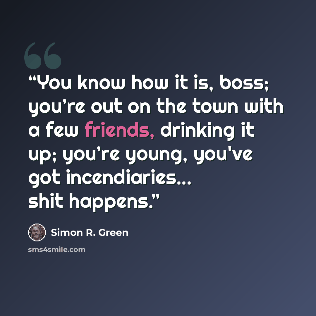 “You know how it is, boss; you’re out on the town with a few friends, drinking it up; you’re young, you've got incendiaries... shit happens.” quote by Simon R. Green