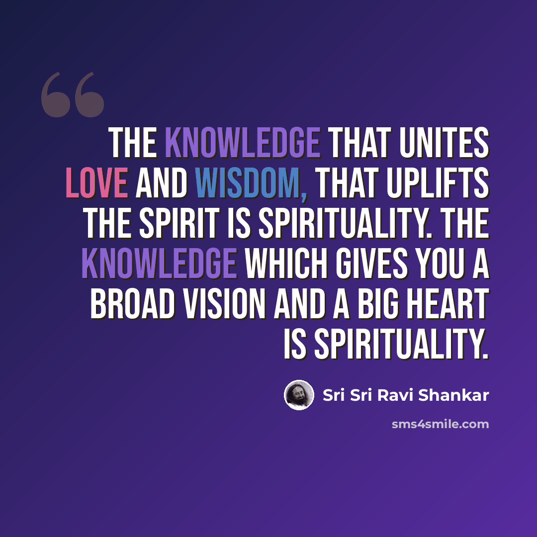 “The knowledge that unites love and wisdom, that uplifts the spirit is spirituality. The knowledge which gives you a broad vision and a big heart is spirituality.” quote by Sri Sri Ravi Shankar