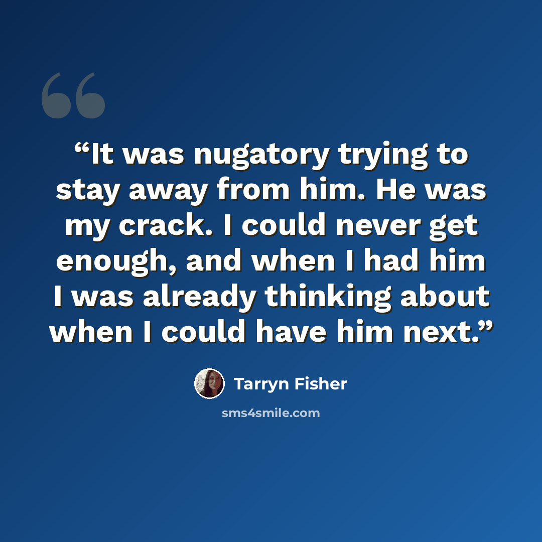 “It was nugatory trying to stay away from him. He was my crack. I could never get enough, and when I had him I was already thinking about when I could have him next.” quote by Tarryn Fisher