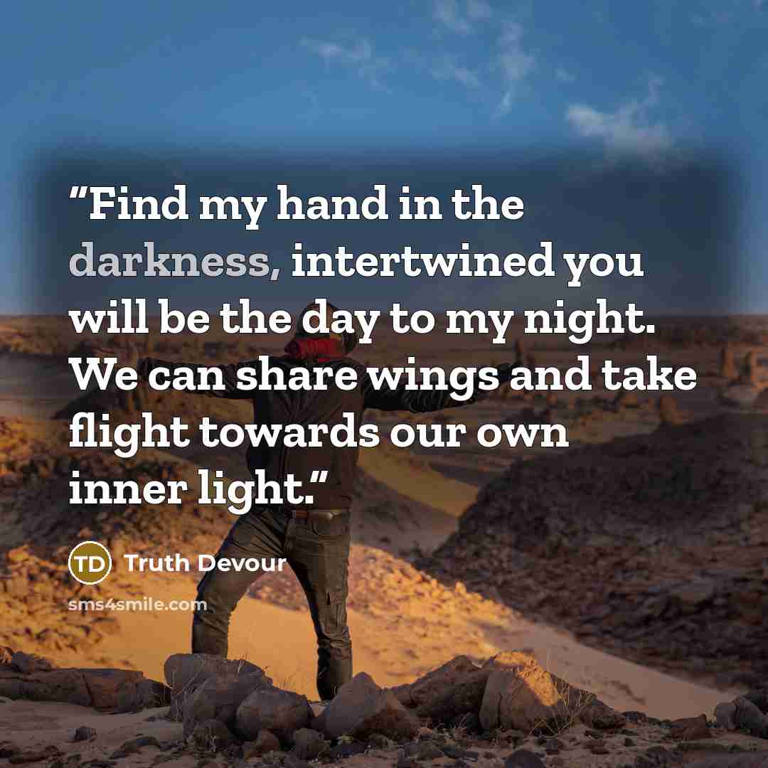 “Find my hand in the darkness, intertwined you will be the day to my night. We can share wings and take flight towards our own inner light.” quote by Truth Devour