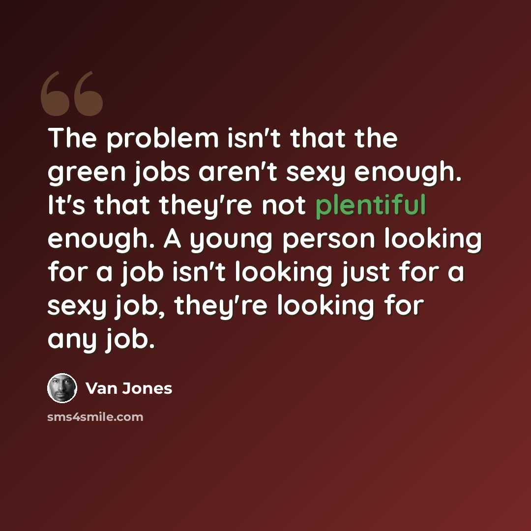 “The problem isn't that the green jobs aren't sexy enough. It's that they're not plentiful enough. A young person looking for a job isn't looking just for a sexy job, they're looking for any job.” quote by Van Jones