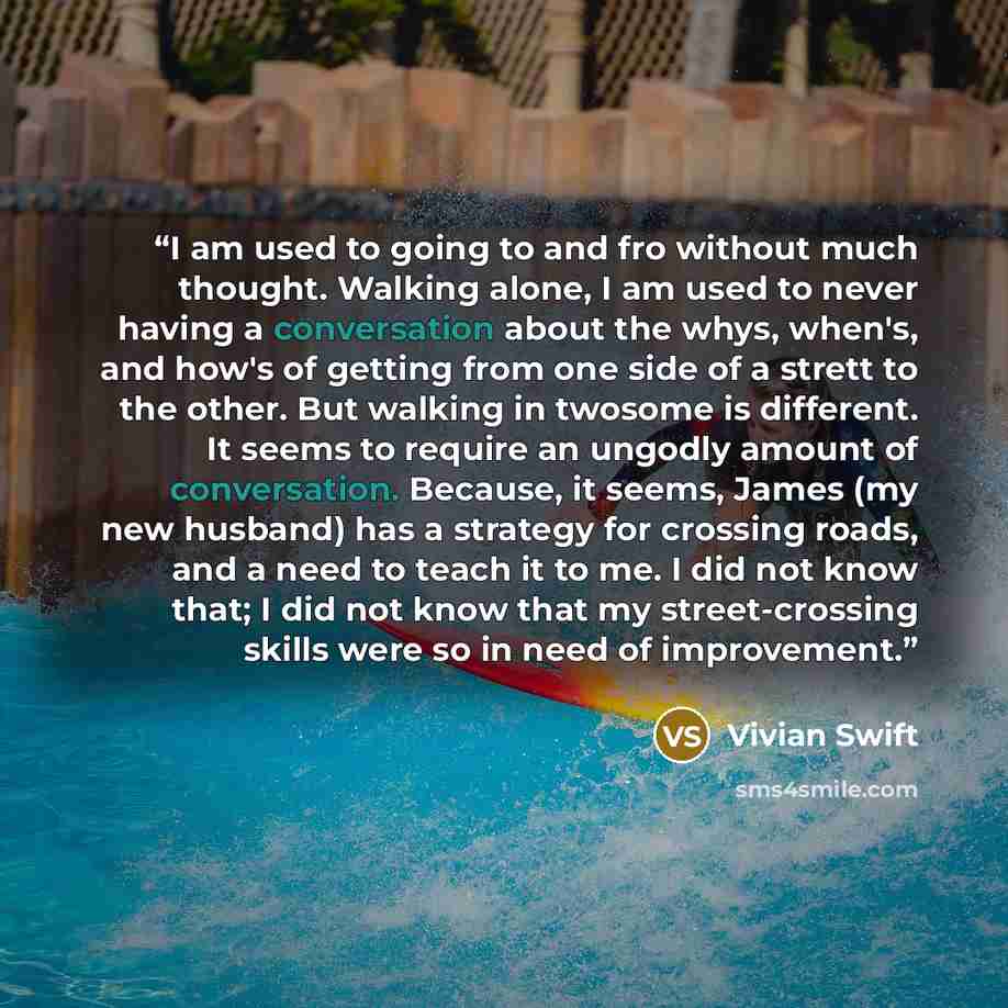 “I am used to going to and fro without much thought. Walking alone, I am used to never having a conversation about the whys, when's, and how's of getting from one side of a strett to the other. But walking in twosome is different. It seems to require an ungodly amount of conversation. Because, it…” quote by Vivian Swift