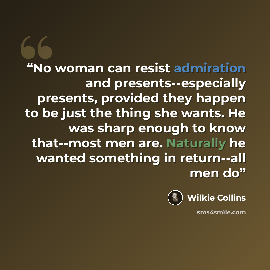 “No woman can resist admiration and presents--especially presents, provided they happen to be just the thing she wants. He was sharp enough to know that--most men are. Naturally he wanted something in return--all men do” quote by Wilkie Collins